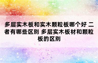 多层实木板和实木颗粒板哪个好 二者有哪些区别 多层实木板材和颗粒板的区别